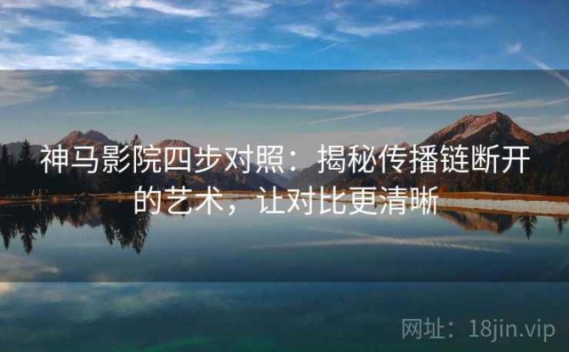 神马影院四步对照：揭秘传播链断开的艺术，让对比更清晰