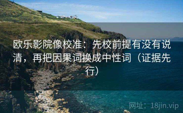 欧乐影院像校准：先校前提有没有说清，再把因果词换成中性词（证据先行）
