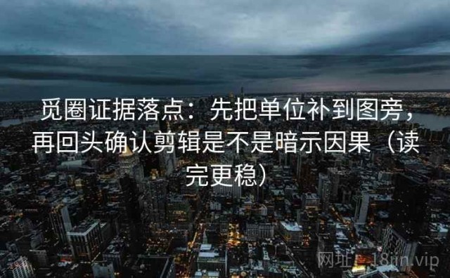 觅圈证据落点：先把单位补到图旁，再回头确认剪辑是不是暗示因果（读完更稳）