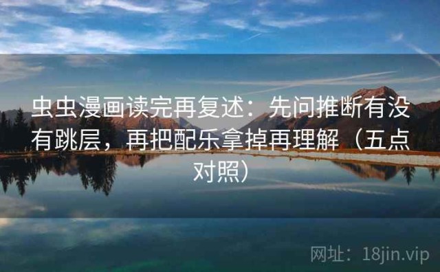 虫虫漫画读完再复述：先问推断有没有跳层，再把配乐拿掉再理解（五点对照）