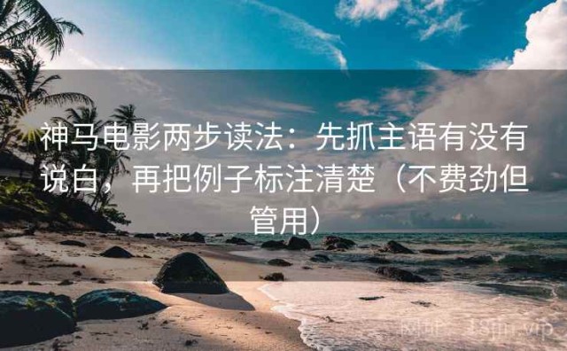 神马电影两步读法：先抓主语有没有说白，再把例子标注清楚（不费劲但管用）