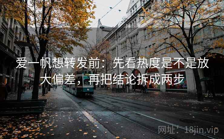 爱一帆想转发前:先看热度是不是放大偏差,再把结论拆成两步 爱一帆想转发前:先看热度是不是放大偏差,再把结论拆成两步