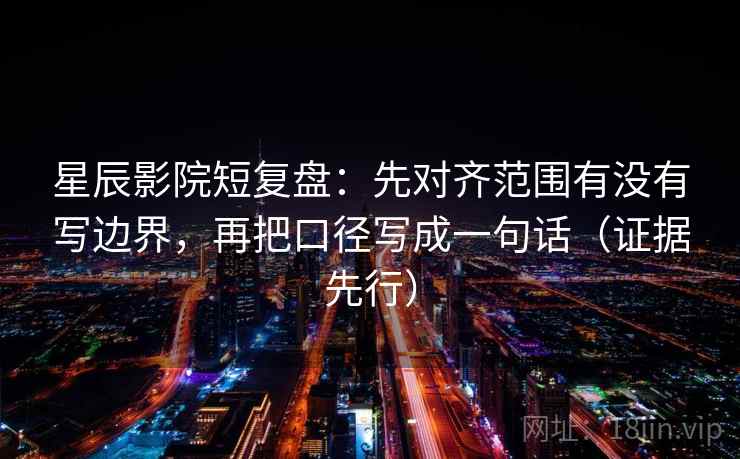 星辰影院短复盘：先对齐范围有没有写边界，再把口径写成一句话（证据先行）