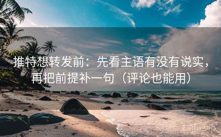 推特想转发前：先看主语有没有说实，再把前提补一句（评论也能用）