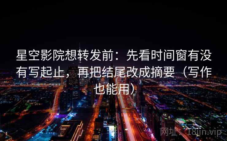 星空影院想转发前：先看时间窗有没有写起止，再把结尾改成摘要（写作也能用）