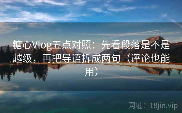 糖心Vlog五点对照：先看段落是不是越级，再把导语拆成两句（评论也能用）