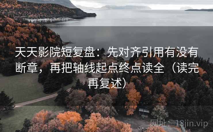天天影院短复盘：先对齐引用有没有断章，再把轴线起点终点读全（读完再复述）