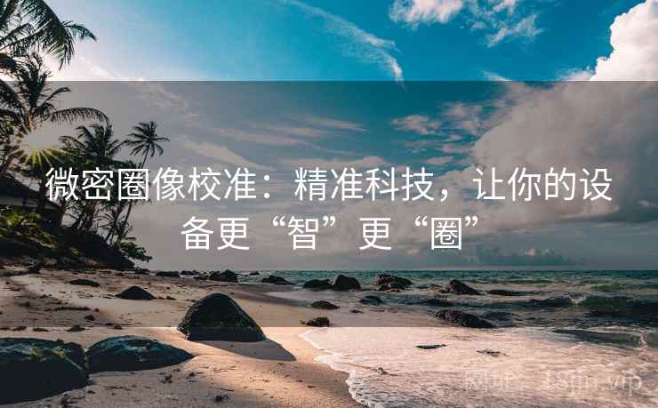 微密圈像校准：精准科技，让你的设备更“智”更“圈”
