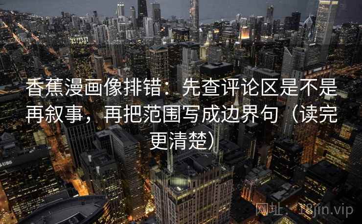香蕉漫画像排错：先查评论区是不是再叙事，再把范围写成边界句（读完更清楚）