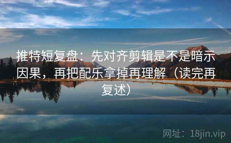 推特短复盘：先对齐剪辑是不是暗示因果，再把配乐拿掉再理解（读完再复述）