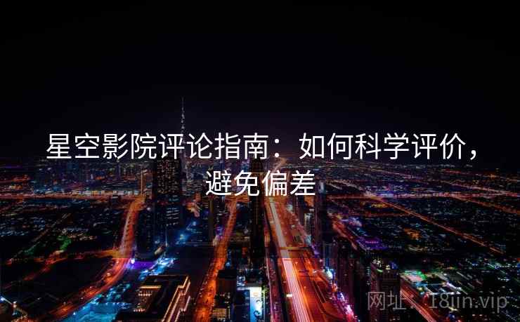 星空影院评论指南：如何科学评价，避免偏差