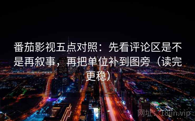番茄影视五点对照：先看评论区是不是再叙事，再把单位补到图旁（读完更稳）