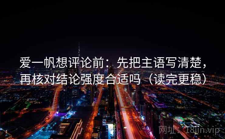 爱一帆想评论前：先把主语写清楚，再核对结论强度合适吗（读完更稳）