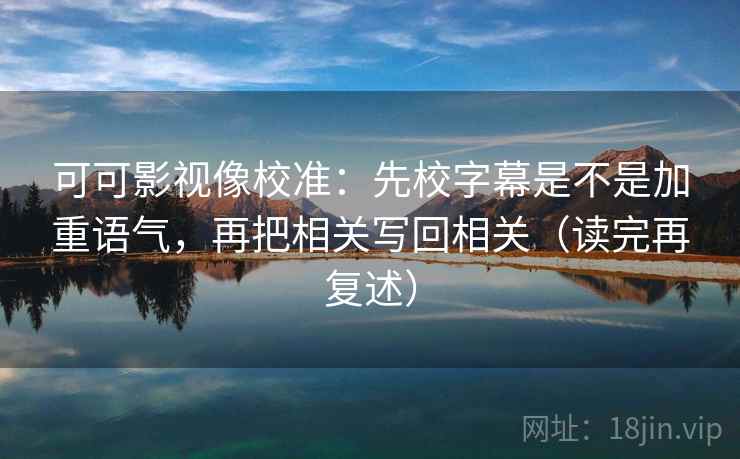 可可影视像校准：先校字幕是不是加重语气，再把相关写回相关（读完再复述）