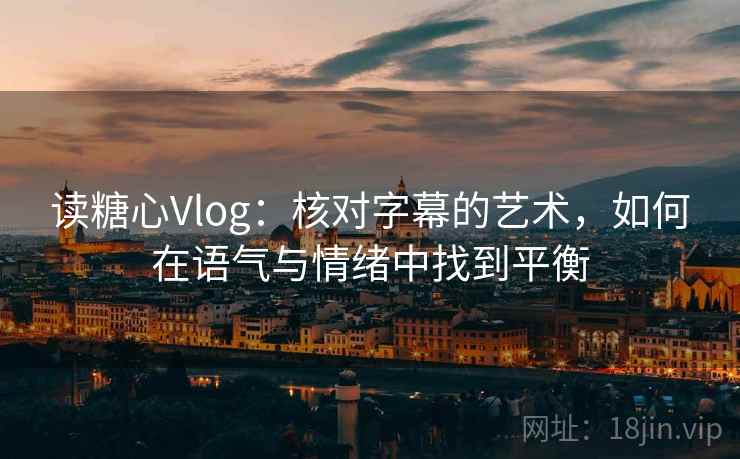 读糖心Vlog：核对字幕的艺术，如何在语气与情绪中找到平衡