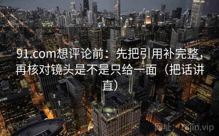 91.com想评论前：先把引用补完整，再核对镜头是不是只给一面（把话讲直）