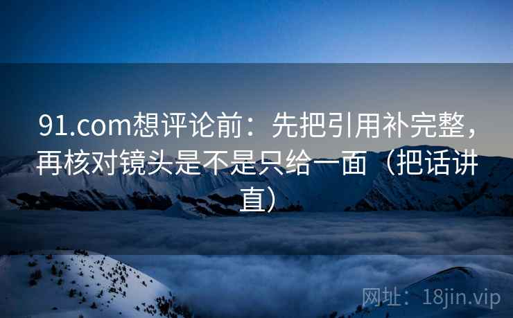 91.com想评论前：先把引用补完整，再核对镜头是不是只给一面（把话讲直）