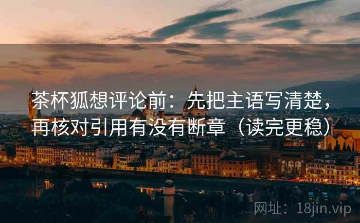 茶杯狐想评论前：先把主语写清楚，再核对引用有没有断章（读完更稳）