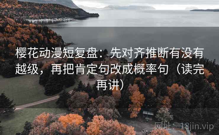 樱花动漫短复盘：先对齐推断有没有越级，再把肯定句改成概率句（读完再讲）