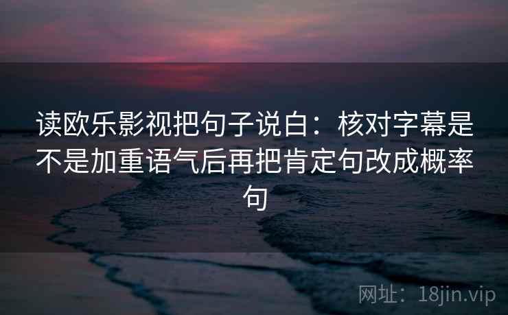 读欧乐影视把句子说白：核对字幕是不是加重语气后再把肯定句改成概率句