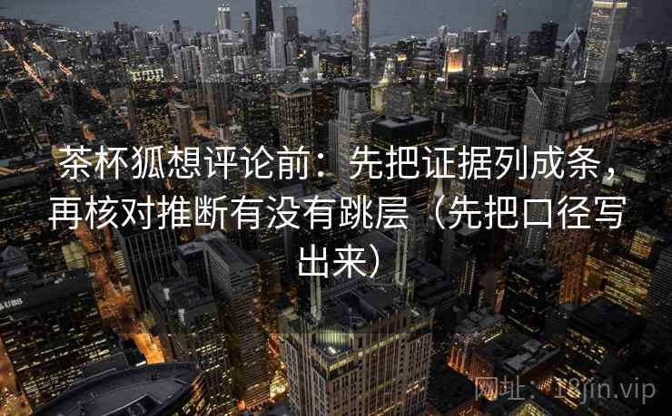 茶杯狐想评论前：先把证据列成条，再核对推断有没有跳层（先把口径写出来）