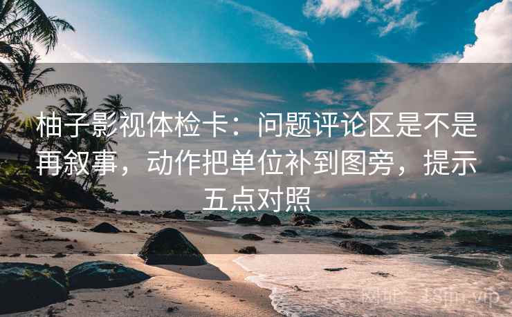柚子影视体检卡：问题评论区是不是再叙事，动作把单位补到图旁，提示五点对照