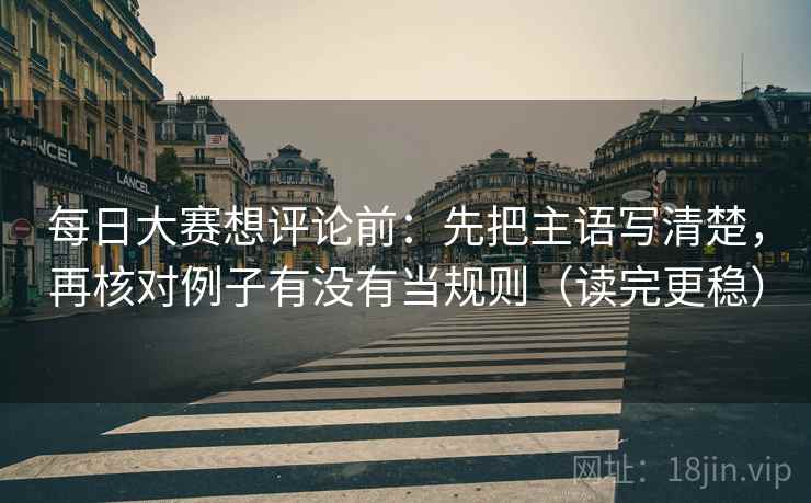 每日大赛想评论前：先把主语写清楚，再核对例子有没有当规则（读完更稳）