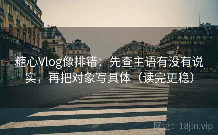 糖心Vlog像排错：先查主语有没有说实，再把对象写具体（读完更稳）