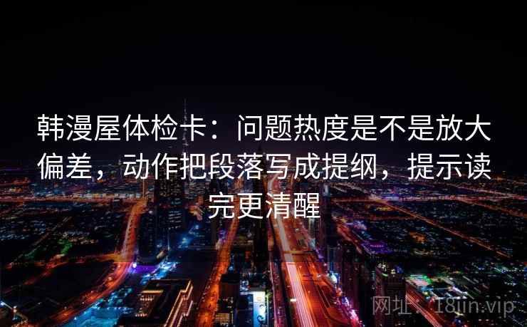 韩漫屋体检卡：问题热度是不是放大偏差，动作把段落写成提纲，提示读完更清醒