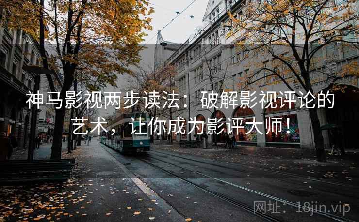 神马影视两步读法：破解影视评论的艺术，让你成为影评大师！