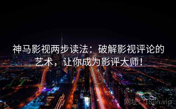 神马影视两步读法：破解影视评论的艺术，让你成为影评大师！