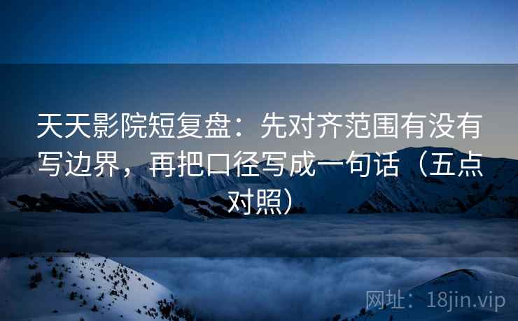 天天影院短复盘：先对齐范围有没有写边界，再把口径写成一句话（五点对照）