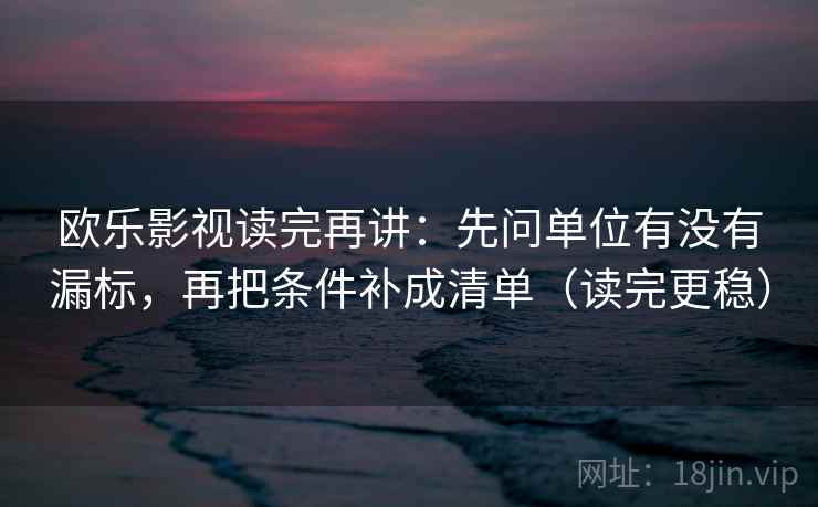 欧乐影视读完再讲：先问单位有没有漏标，再把条件补成清单（读完更稳）