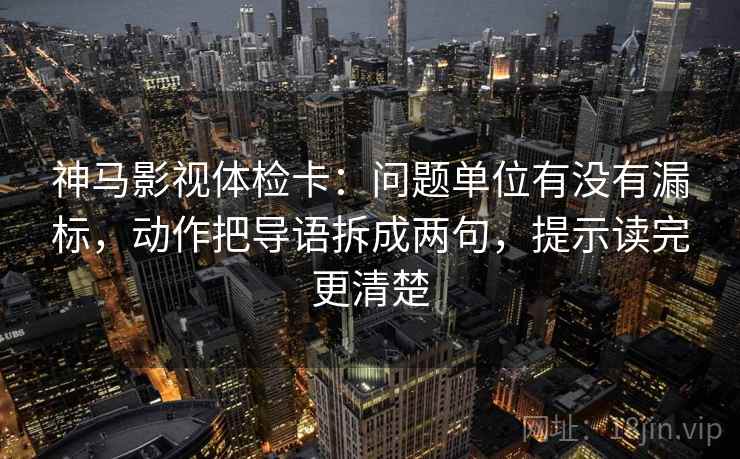 神马影视体检卡：问题单位有没有漏标，动作把导语拆成两句，提示读完更清楚