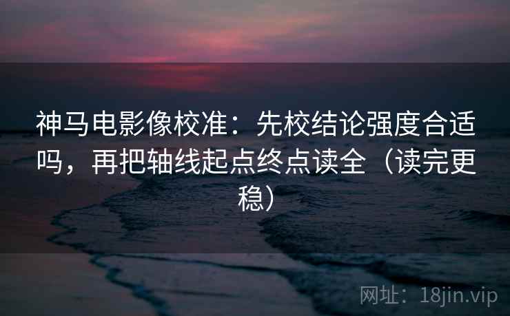 神马电影像校准：先校结论强度合适吗，再把轴线起点终点读全（读完更稳）