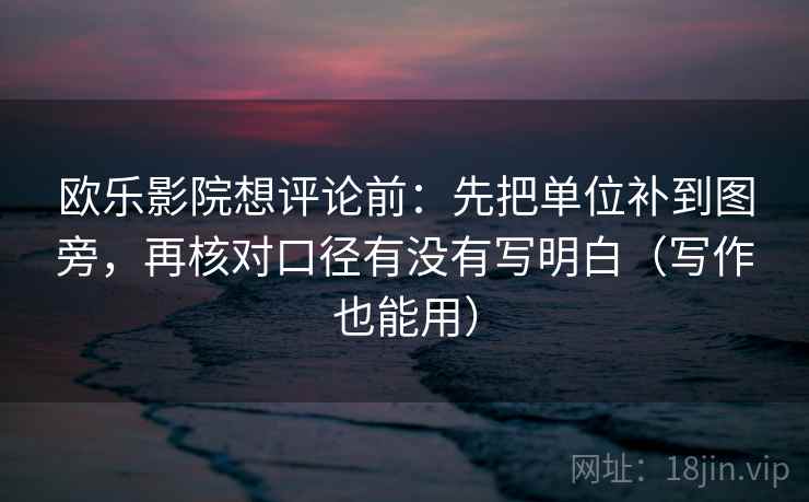 欧乐影院想评论前：先把单位补到图旁，再核对口径有没有写明白（写作也能用）
