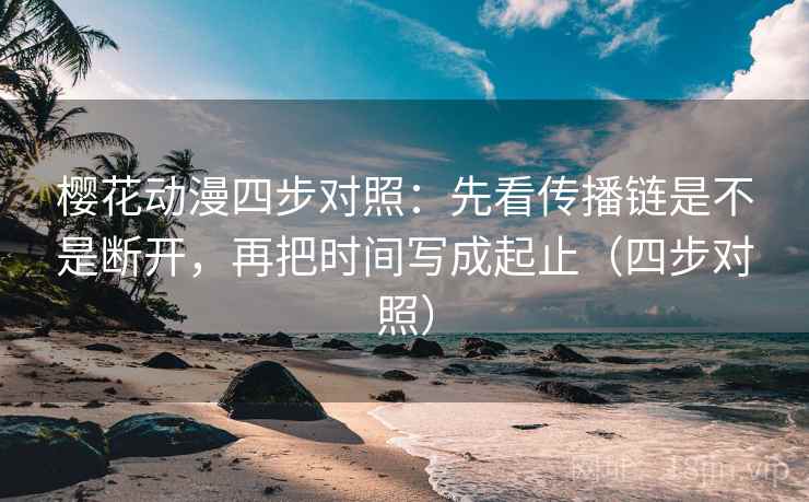 樱花动漫四步对照：先看传播链是不是断开，再把时间写成起止（四步对照）