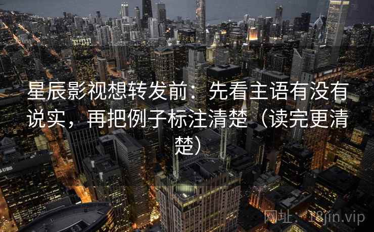 星辰影视想转发前：先看主语有没有说实，再把例子标注清楚（读完更清楚）