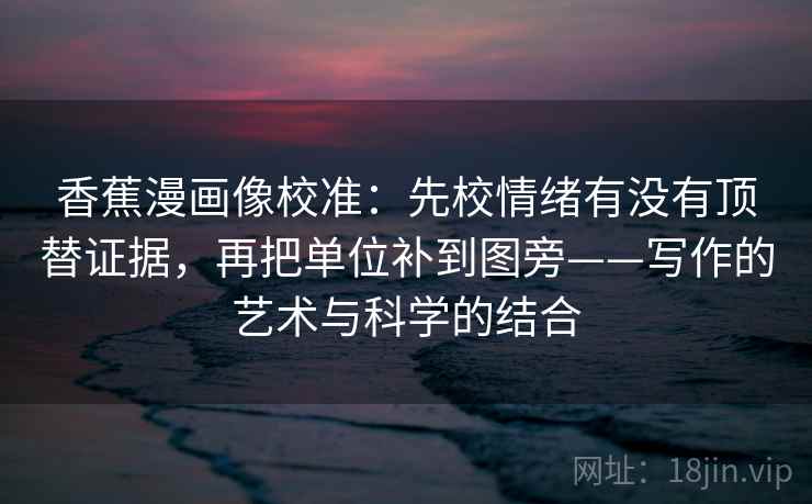 香蕉漫画像校准：先校情绪有没有顶替证据，再把单位补到图旁——写作的艺术与科学的结合