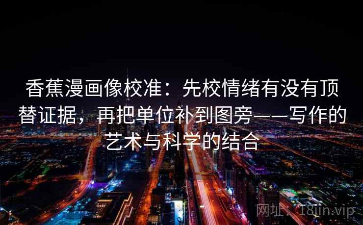 香蕉漫画像校准：先校情绪有没有顶替证据，再把单位补到图旁——写作的艺术与科学的结合