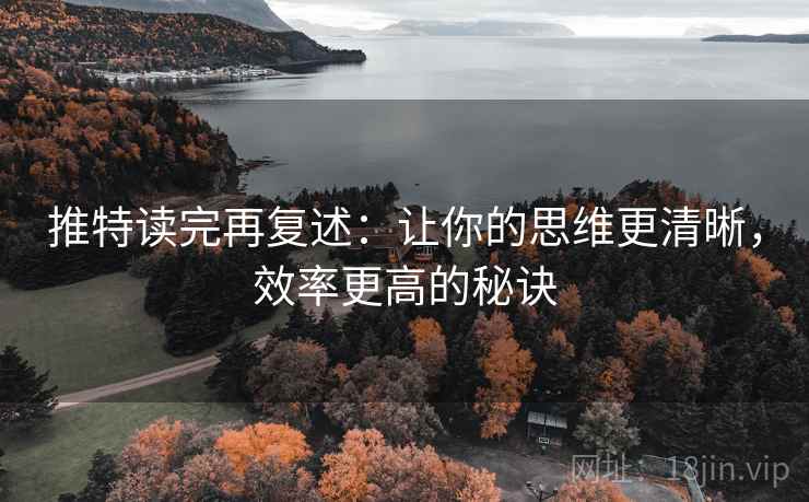 推特读完再复述：让你的思维更清晰，效率更高的秘诀