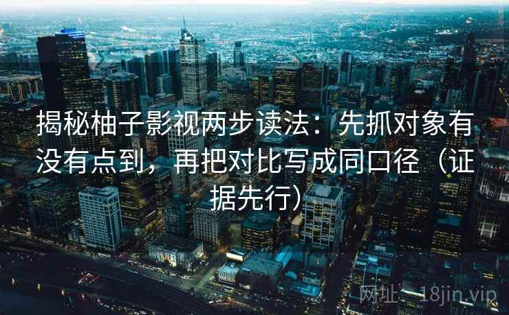 揭秘柚子影视两步读法：先抓对象有没有点到，再把对比写成同口径（证据先行）