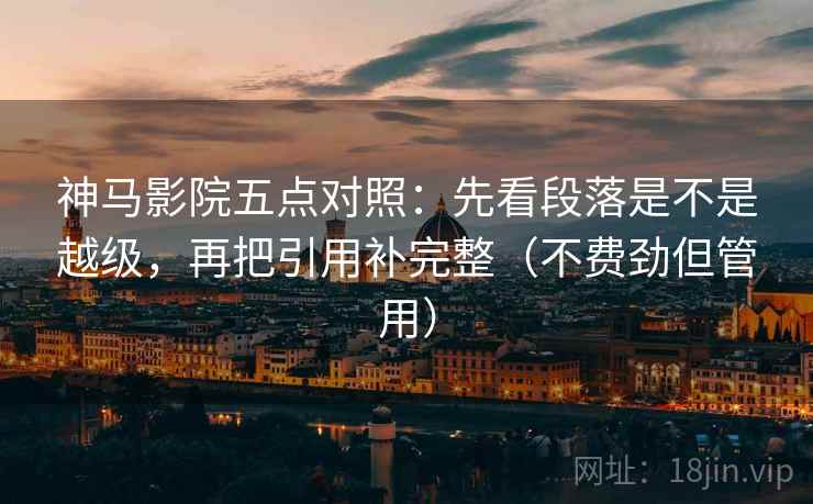 神马影院五点对照:先看段落是不是越级,再把引用补完整(不费劲但管用) 神马影院五点对照:先看段落是不是越级,再把引用补完整(不费劲但管用)
