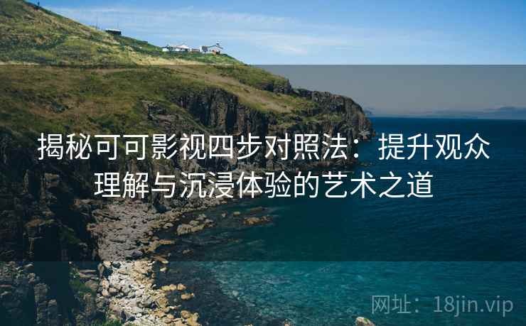 揭秘可可影视四步对照法:提升观众理解与沉浸体验的艺术之道 揭秘可可影视四步对照法:提升观众理解与沉浸体验的艺术之道