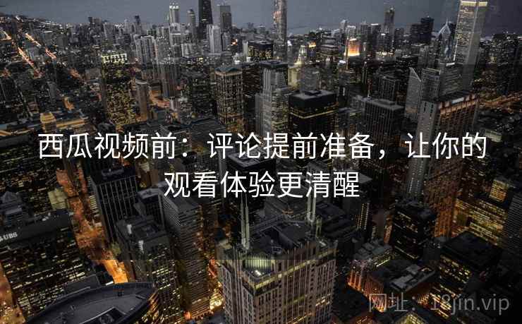西瓜视频前:评论提前准备,让你的观看体验更清醒 西瓜视频前:评论提前准备,让你的观看体验更清醒