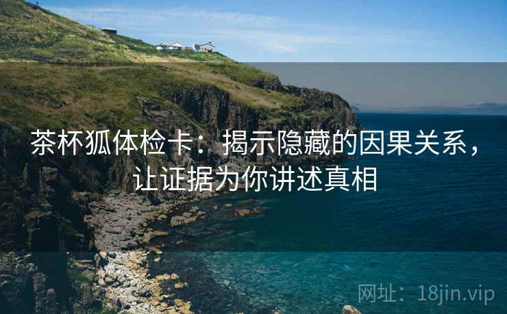 茶杯狐体检卡:揭示隐藏的因果关系,让证据为你讲述真相 茶杯狐体检卡:揭示隐藏的因果关系,让证据为你讲述真相