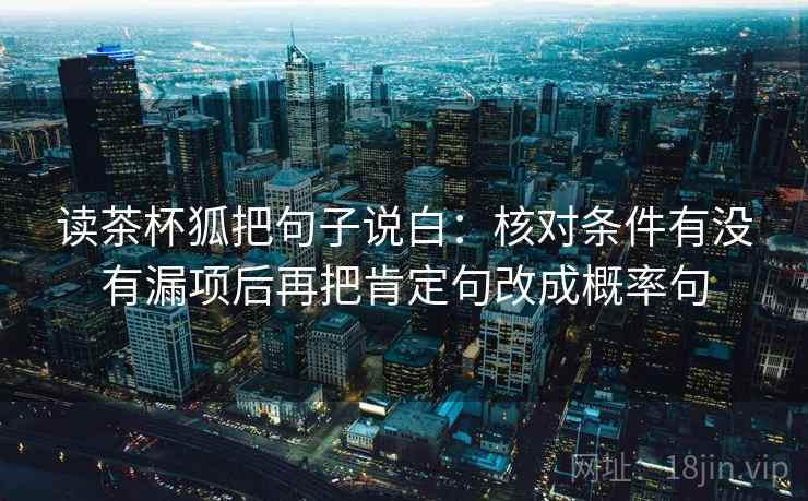 读茶杯狐把句子说白:核对条件有没有漏项后再把肯定句改成概率句 读茶杯狐把句子说白:核对条件有没有漏项后再把肯定句改成概率句