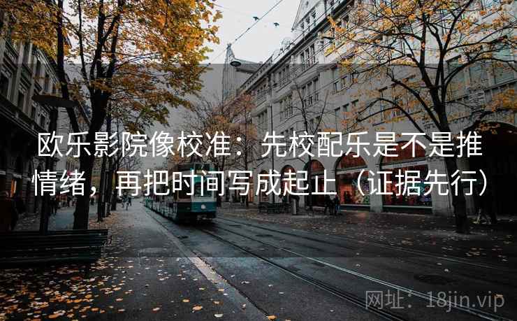 欧乐影院像校准:先校配乐是不是推情绪,再把时间写成起止(证据先行) 欧乐影院像校准:先校配乐是不是推情绪,再把时间写成起止(证据先行)