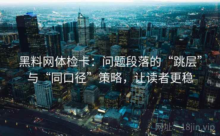黑料网体检卡:问题段落的“跳层”与“同口径”策略,让读者更稳 黑料网体检卡:问题段落的“跳层”与“同口径”策略,让读者更稳