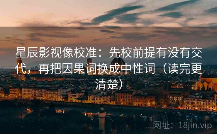 星辰影视像校准:先校前提有没有交代,再把因果词换成中性词(读完更清楚) 星辰影视像校准:先校前提有没有交代,再把因果词换成中性词(读完更清楚)